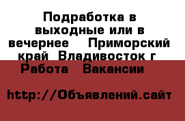   Подработка в выходные или в вечернее  - Приморский край, Владивосток г. Работа » Вакансии   
